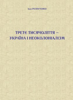 Третє тисячоліття – Україна і неоколоніалізм. Іван Розпутенко