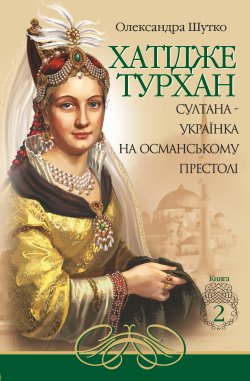 Султана-українка на османському престолі. Хатідже Турхан (Книга 2). Олександра Шутко