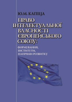 Право інтелектуальної власності Європейського Союзу: формування, інститути, напрями розвитку. Юрій Капіца