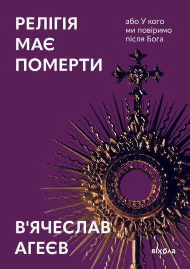 Релігія має померти, або У кого ми повіримо після Бога. В'ячеслав Агеєв