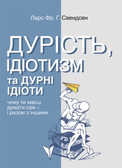 Дурість, ідіотизм та дурні ідіоти. Чому ти маєш думати сам – і разом з іншими. Ларс Фр. Г. Свендсен