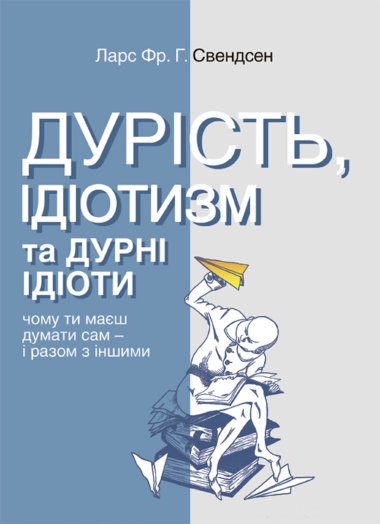 Дурість, ідіотизм та дурні ідіоти. Чому ти маєш думати сам – і разом з іншими. Ларс Фр. Г. Свендсен