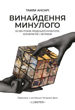 Винайдення минулого. 50 000 років людської культури, протистоянь і об’єднань. Тамім Ансарі