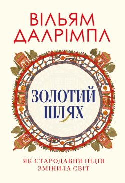 Золотий шлях. Як стародавня Індія змінила світ. Вільям ДАЛРІМПЛ