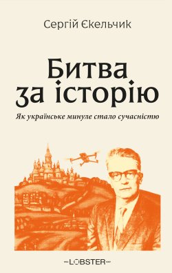 Битва за історію. Як українське минуле стало сучасністю. Сергій Єкельчик